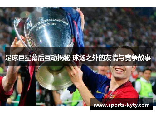 足球巨星幕后互动揭秘 球场之外的友情与竞争故事