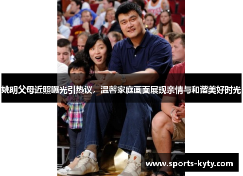姚明父母近照曝光引热议，温馨家庭画面展现亲情与和谐美好时光