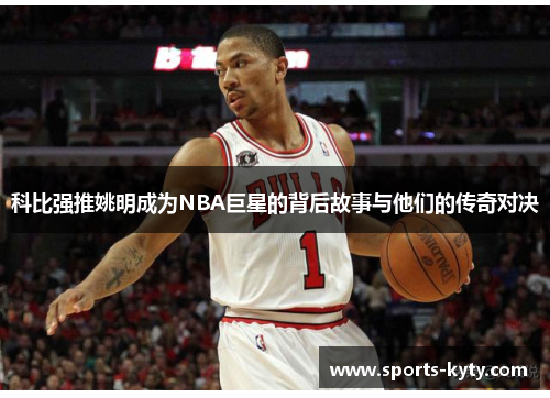 科比强推姚明成为NBA巨星的背后故事与他们的传奇对决