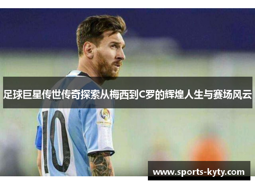 足球巨星传世传奇探索从梅西到C罗的辉煌人生与赛场风云