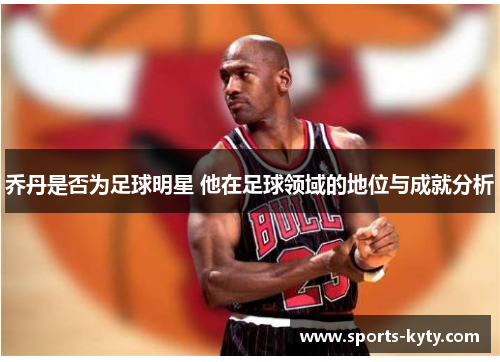 乔丹是否为足球明星 他在足球领域的地位与成就分析