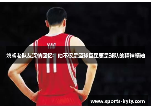 姚明老队友深情回忆：他不仅是篮球巨星更是球队的精神领袖