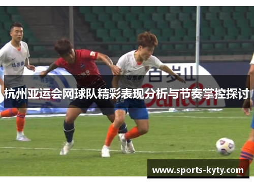杭州亚运会网球队精彩表现分析与节奏掌控探讨