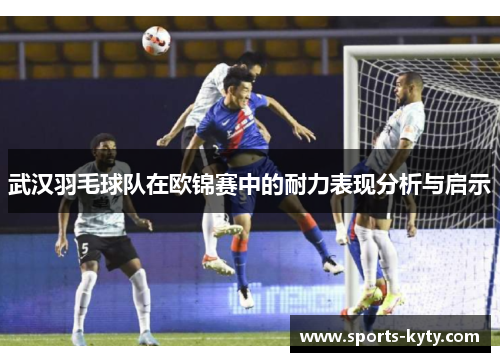 武汉羽毛球队在欧锦赛中的耐力表现分析与启示