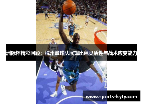 洲际杯精彩回顾：杭州篮球队展现出色灵活性与战术应变能力