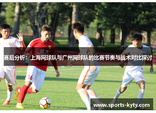 赛后分析：上海网球队与广州网球队的比赛节奏与战术对比探讨