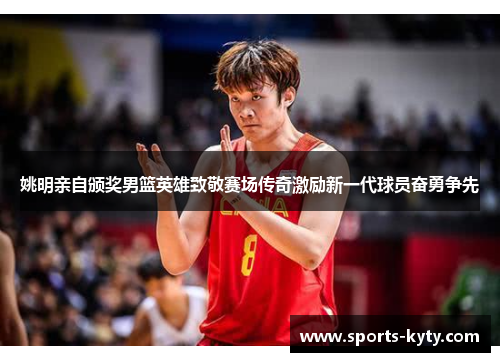 姚明亲自颁奖男篮英雄致敬赛场传奇激励新一代球员奋勇争先