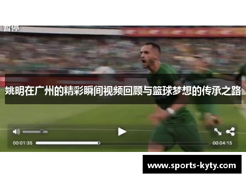 姚明在广州的精彩瞬间视频回顾与篮球梦想的传承之路