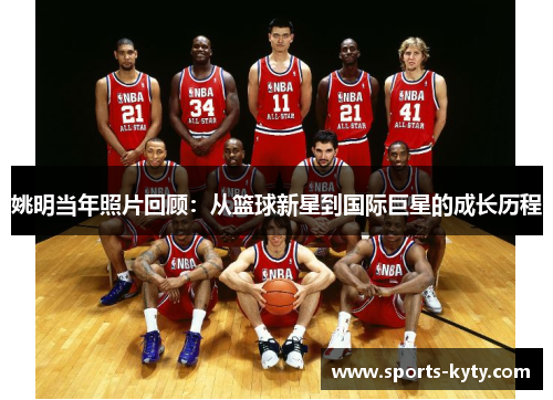 姚明当年照片回顾：从篮球新星到国际巨星的成长历程