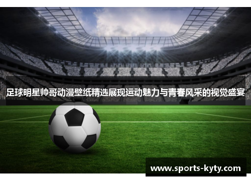 足球明星帅哥动漫壁纸精选展现运动魅力与青春风采的视觉盛宴