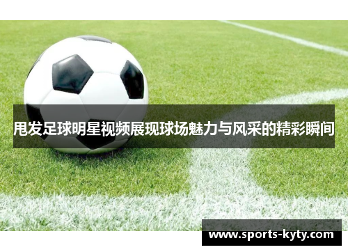 甩发足球明星视频展现球场魅力与风采的精彩瞬间