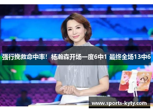强行挽救命中率！杨瀚森开场一度6中1 最终全场13中6