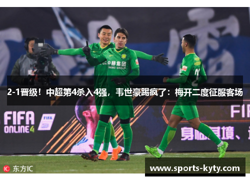 2-1晋级！中超第4杀入4强，韦世豪踢疯了：梅开二度征服客场
