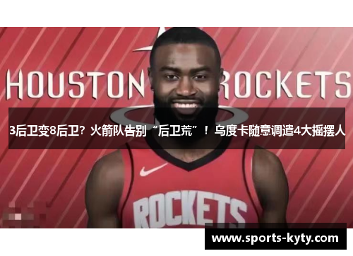 3后卫变8后卫？火箭队告别“后卫荒”！乌度卡随意调遣4大摇摆人