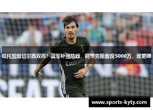 哈托加盟切尔西双赢！蓝军补强防线，阿贾克斯套现5000万，谁更赚