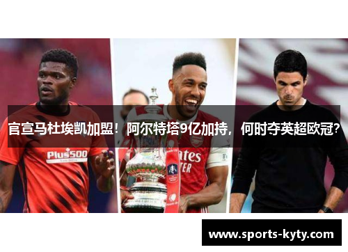 官宣马杜埃凯加盟！阿尔特塔9亿加持，何时夺英超欧冠？