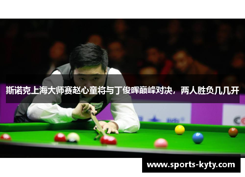 斯诺克上海大师赛赵心童将与丁俊晖巅峰对决，两人胜负几几开