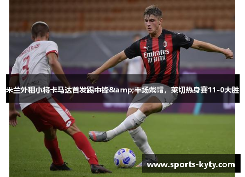 米兰外租小将卡马达首发踢中锋&半场戴帽，莱切热身赛11-0大胜