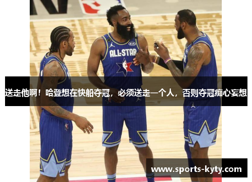 送走他啊！哈登想在快船夺冠，必须送走一个人，否则夺冠痴心妄想